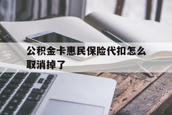 最新公积金卡惠民保险代扣怎么取消掉了方法分析(最方便真实的昭通公积金卡惠民保险代扣怎么取消掉了呢方法)