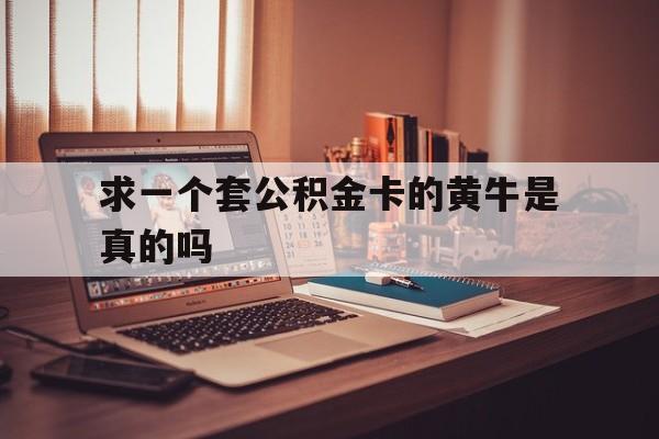 最新求一个套公积金卡的黄牛是真的吗方法分析(最方便真实的昭通住房公积金可以找黄牛取吗方法)