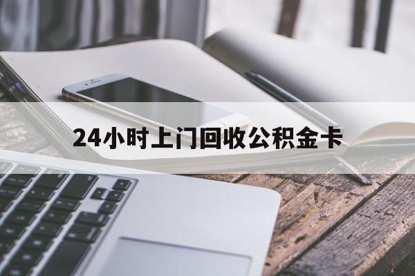 最新24小时上门回收公积金卡方法分析(最方便真实的昭通24小时上门回收公积金卡电话方法)