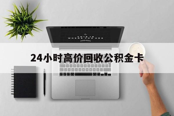最新24小时高价回收公积金卡方法分析(最方便真实的昭通24小时高价回收公积金卡怎么办方法)