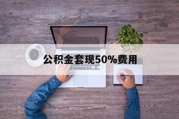最新公积金套现50%费用方法分析(最方便真实的昭通公积金套现需要什么手续方法)