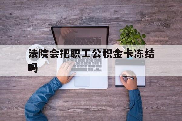 最新法院会把职工公积金卡冻结吗方法分析(最方便真实的昭通法院会执行住房公积金余额吗方法)