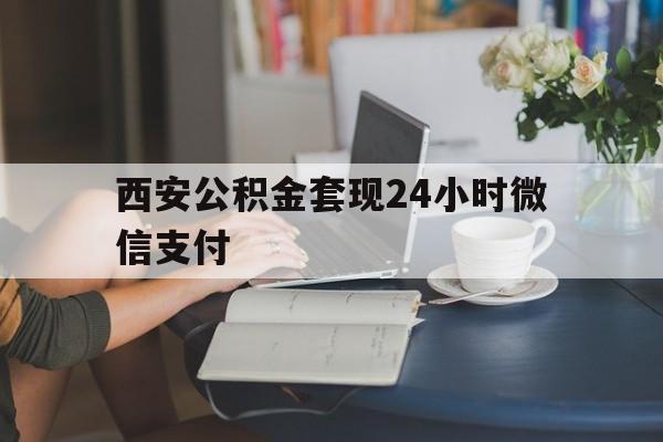 最新西安公积金套现24小时微信支付方法分析(最方便真实的昭通西安公积金套现24小时微信支付有影响吗方法)