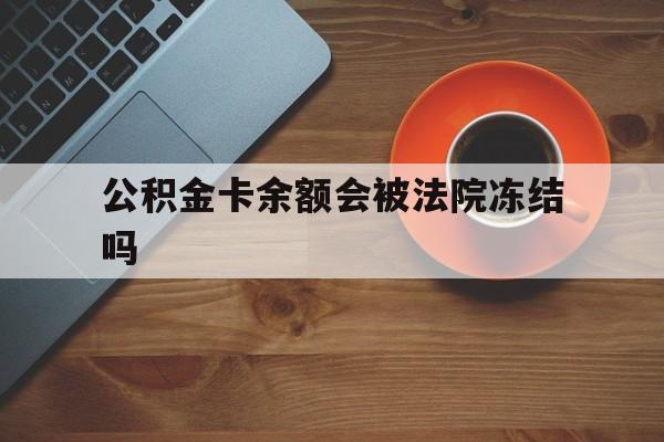 最新公积金卡余额会被法院冻结吗方法分析(最方便真实的昭通住房公积金卡被冻结,钱能入帐户吗方法)