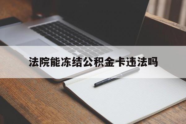 最新法院能冻结公积金卡违法吗方法分析(最方便真实的昭通法院可以冻结住房公积金的钱吗方法)