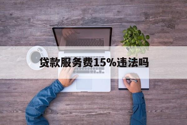 最新贷款服务费15%违法吗方法分析(最方便真实的昭通贷款服务费15个点合法吗方法)