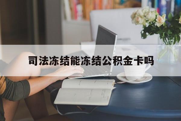 最新司法冻结能冻结公积金卡吗方法分析(最方便真实的昭通法院冻结公积金账户,账户状态会显示什么方法)