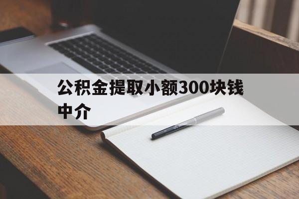 最新公积金提取小额300块钱中介方法分析(最方便真实的昭通公积金提取中介收多少方法)