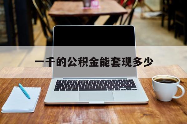 最新一千的公积金能套现多少方法分析(最方便真实的昭通一千的公积金能套现多少利息方法)
