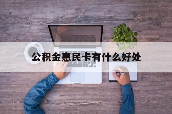 最新公积金惠民卡有什么好处方法分析(最方便真实的昭通公积金惠民卡有什么好处和用途方法)