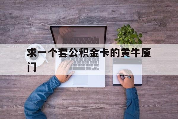 最新求一个套公积金卡的黄牛厦门方法分析(最方便真实的昭通厦门公积金哪里领取方法)