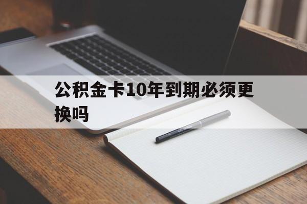 最新公积金卡10年到期必须更换吗方法分析(最方便真实的昭通公积金卡太久没用需要激活吗方法)