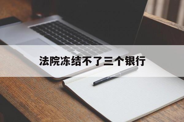 最新法院冻结不了三个银行方法分析(最方便真实的昭通法院冻结不了三个银行是怎么回事?方法)