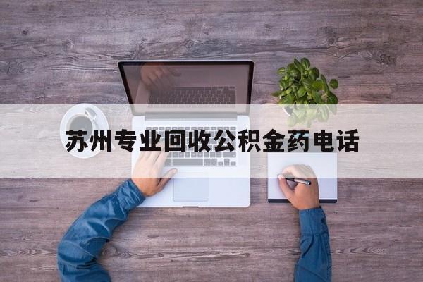 最新苏州专业回收公积金药电话方法分析(最方便真实的昭通苏州公积金热线电话人工服务时间是多少方法)