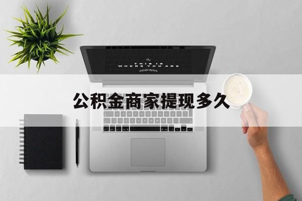 最新公积金商家提现多久方法分析(最方便真实的昭通公积金一般提现多久到账方法)