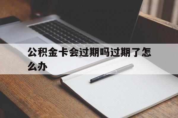 最新公积金卡会过期吗过期了怎么办方法分析(最方便真实的昭通公积金卡过期了钱还打得上来不?方法)