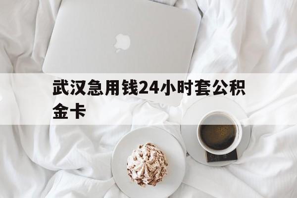 最新武汉急用钱24小时套公积金卡方法分析(最方便真实的昭通武汉住房公积金卡方法)