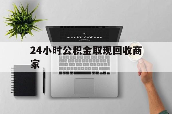 最新24小时公积金取现回收商家方法分析(最方便真实的昭通公积金取现需要多少手续费方法)