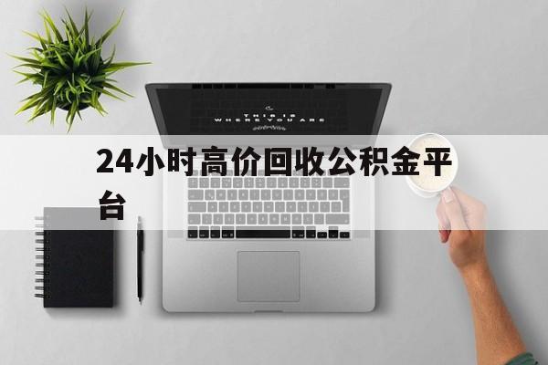 最新24小时高价回收公积金平台方法分析(最方便真实的昭通公积金贷款回收是什么意思方法)
