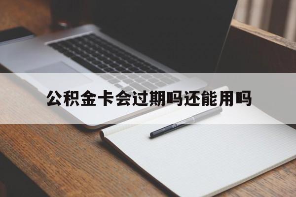最新公积金卡会过期吗还能用吗方法分析(最方便真实的昭通公积金卡有效期到后需要换卡吗?方法)