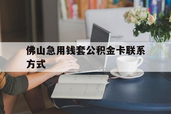 最新佛山急用钱套公积金卡联系方式方法分析(最方便真实的昭通佛山住房公积金怎么取出来方法)