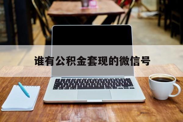 最新谁有公积金套现的微信号方法分析(最方便真实的昭通我有一笔公积金,请问有什么办法套现?方法)