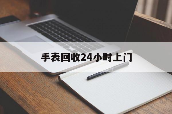 最新手表回收24小时上门方法分析(最方便真实的昭通天梭手表回收24小时上门方法)