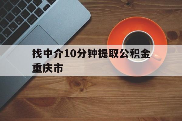 最新找中介10分钟提取公积金重庆市方法分析(最方便真实的昭通重庆公积金代提方法)