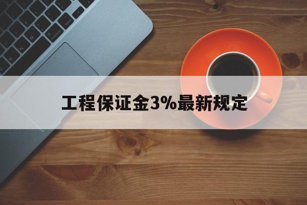 最新工程保证金3%最新规定方法分析(最方便真实的昭通工程保证金一般按什么比例交方法)