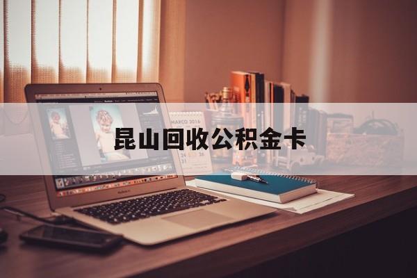 最新昆山回收公积金卡方法分析(最方便真实的昭通昆山住房公积金卡在哪里补办方法)