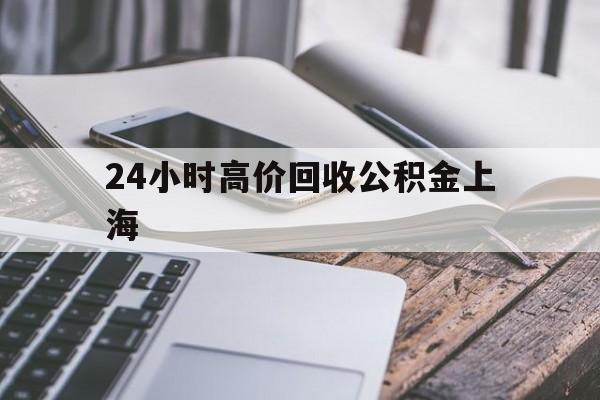 最新24小时高价回收公积金上海方法分析(最方便真实的昭通上海公积金如何取出来方法)