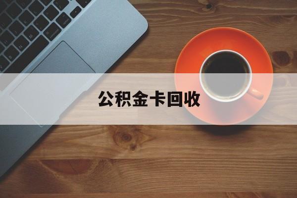 最新公积金卡回收方法分析(最方便真实的昭通旧的公积金卡怎么换新的方法)
