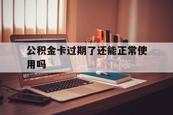 最新公积金卡过期了还能正常使用吗方法分析(最方便真实的昭通公积金卡过期了钱还打得上来不?方法)