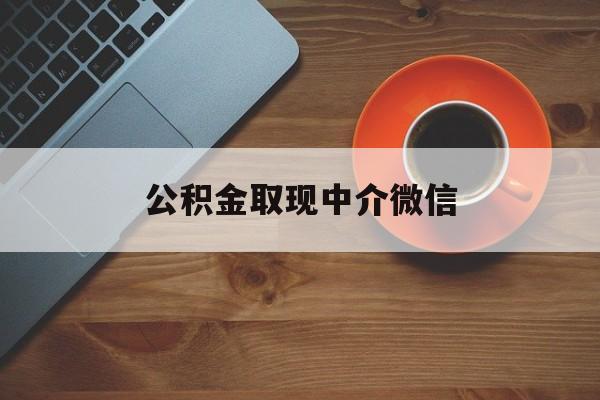 最新公积金取现中介微信方法分析(最方便真实的昭通实在没钱了怎么提取公积金方法)