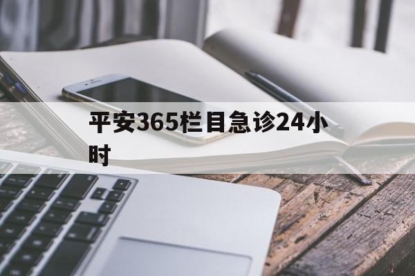 最新平安365栏目急诊24小时方法分析(最方便真实的昭通急诊科24小时免费咨询方法)