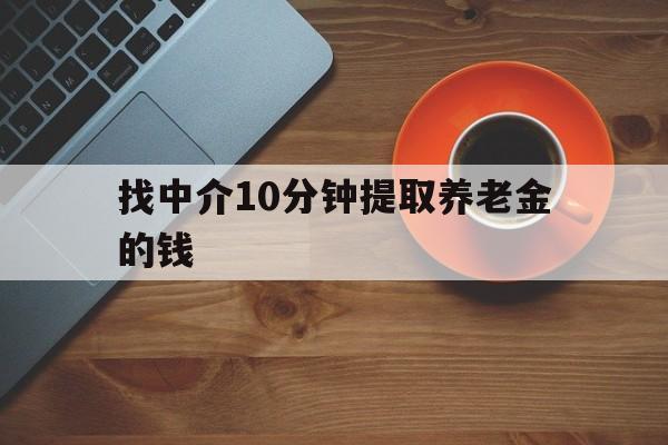 最新找中介10分钟提取养老金的钱方法分析(最方便真实的昭通养老保险中介方法)