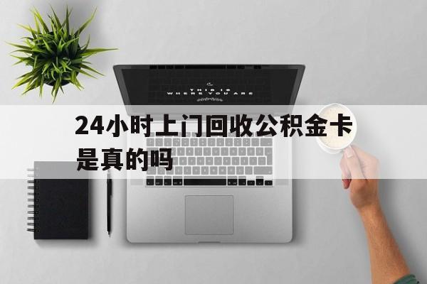 最新24小时上门回收公积金卡是真的吗方法分析(最方便真实的昭通24小时上门回收公积金卡是真的吗安全吗方法)