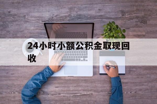 最新24小时小额公积金取现回收方法分析(最方便真实的昭通全国小额公积金代提方法)