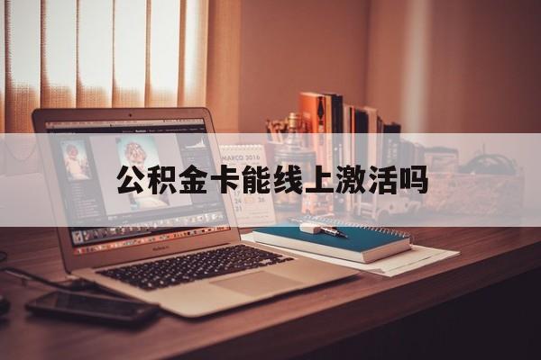 最新公积金卡能线上激活吗方法分析(最方便真实的昭通住房公积金卡可以网上激活吗方法)