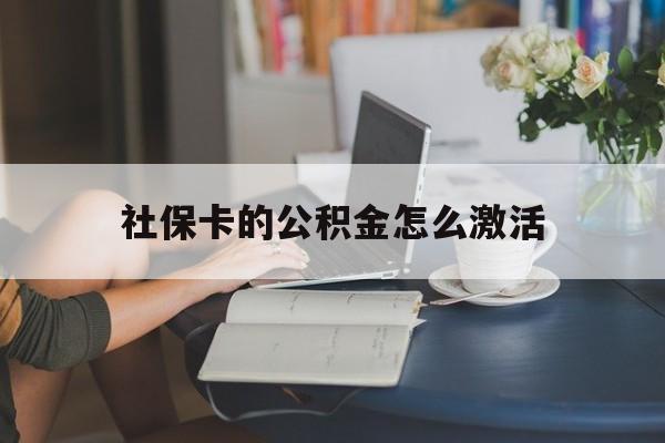 最新社保卡的公积金怎么激活方法分析(最方便真实的昭通社保公积金卡怎么办理方法)