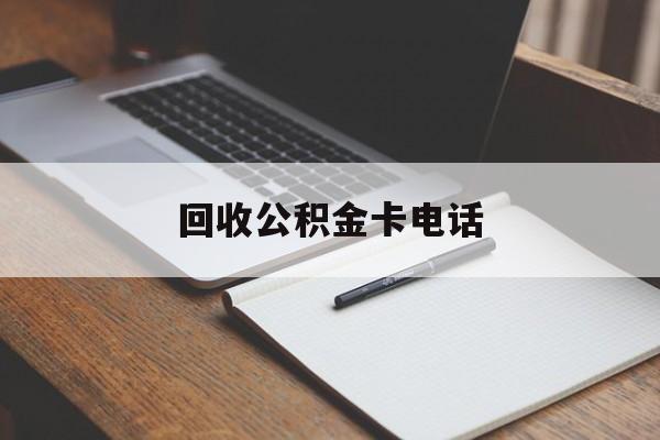 最新回收公积金卡电话方法分析(最方便真实的昭通公积金卡中心电话方法)