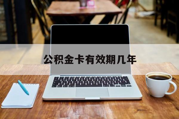 最新公积金卡有效期几年方法分析(最方便真实的昭通公积金卡上的有效期限是什么意思方法)