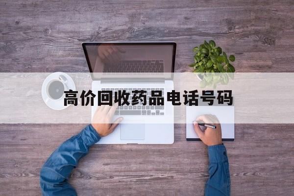 最新高价回收药品电话号码方法分析(最方便真实的昭通二手药品回收平台方法)